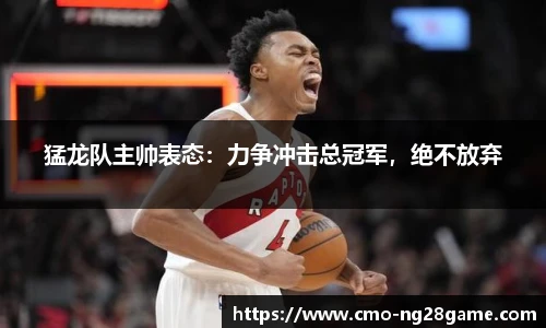猛龙队主帅表态：力争冲击总冠军，绝不放弃