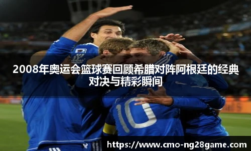 2008年奥运会篮球赛回顾希腊对阵阿根廷的经典对决与精彩瞬间