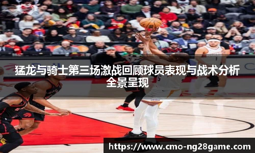 猛龙与骑士第三场激战回顾球员表现与战术分析全景呈现